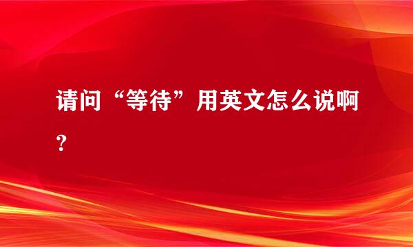 请问“等待”用英文怎么说啊？