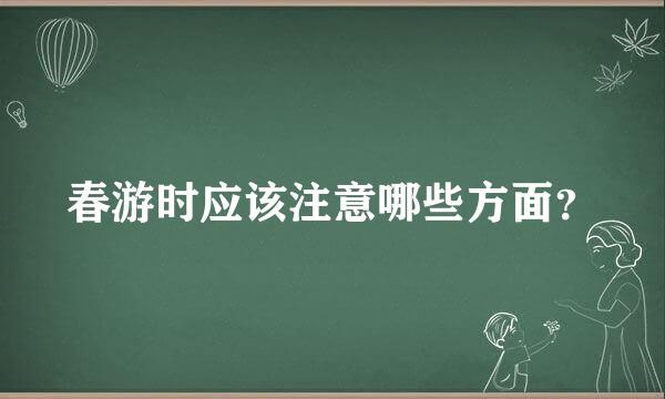 春游时应该注意哪些方面？