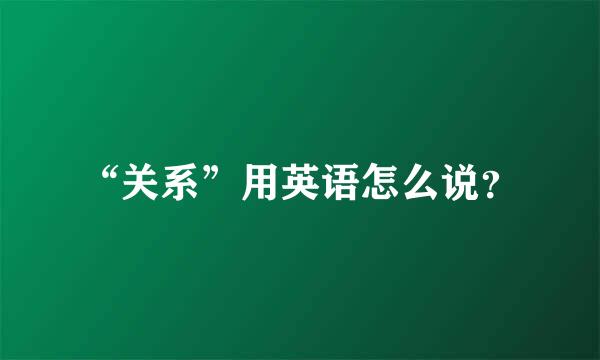 “关系”用英语怎么说？