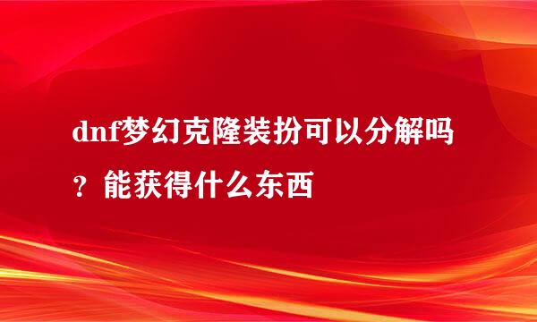 dnf梦幻克隆装扮可以分解吗？能获得什么东西