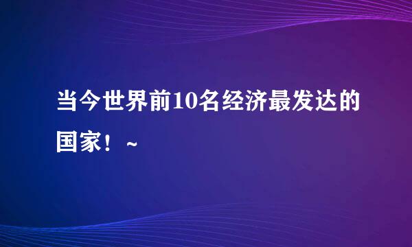 当今世界前10名经济最发达的国家！~