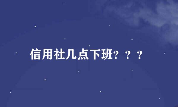 信用社几点下班？？？