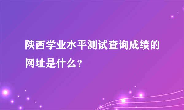 陕西学业水平测试查询成绩的网址是什么？