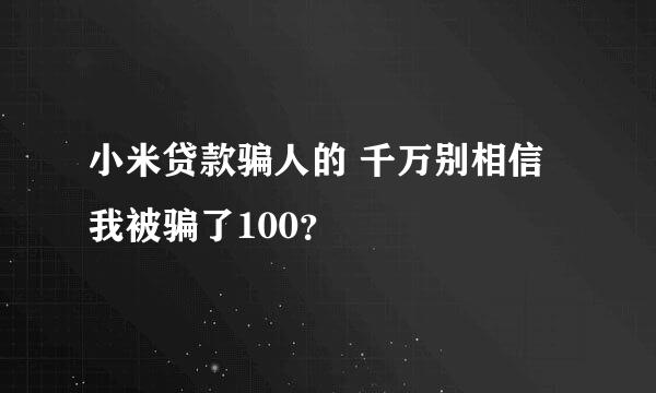 小米贷款骗人的 千万别相信 我被骗了100？