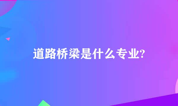 道路桥梁是什么专业?