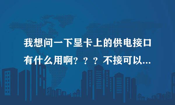 我想问一下显卡上的供电接口有什么用啊？？？不接可以吗？？？