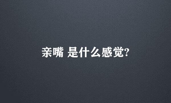 亲嘴 是什么感觉?