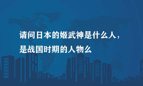 请问日本的姬武神是什么人，是战国时期的人物么