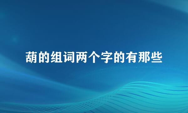 葫的组词两个字的有那些