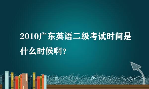 2010广东英语二级考试时间是什么时候啊？