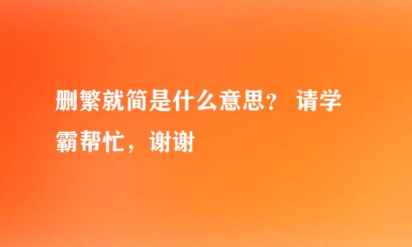 删繁就简是什么意思？ 请学霸帮忙，谢谢