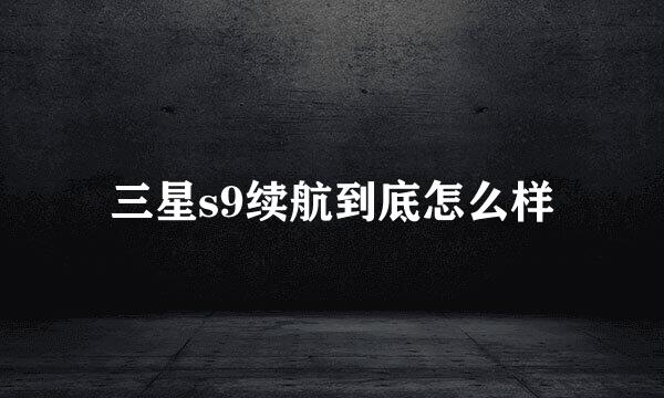 三星s9续航到底怎么样