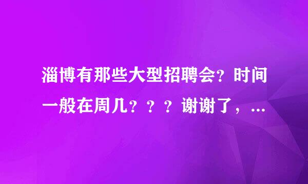 淄博有那些大型招聘会？时间一般在周几？？？谢谢了，本人是应届大专毕业生。。。。