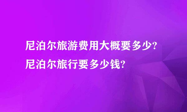 尼泊尔旅游费用大概要多少?尼泊尔旅行要多少钱?