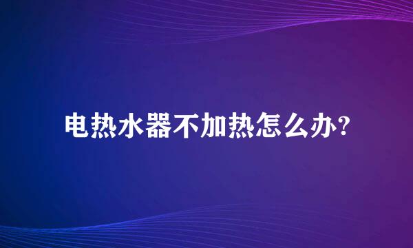 电热水器不加热怎么办?