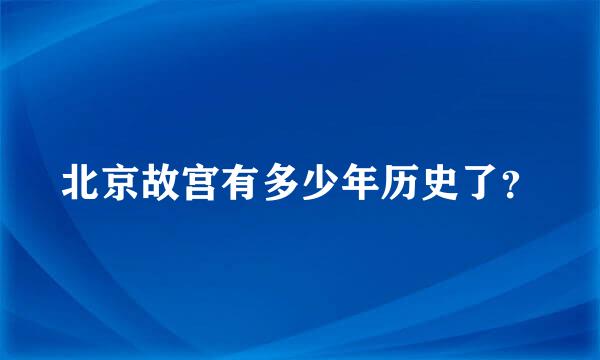 北京故宫有多少年历史了？