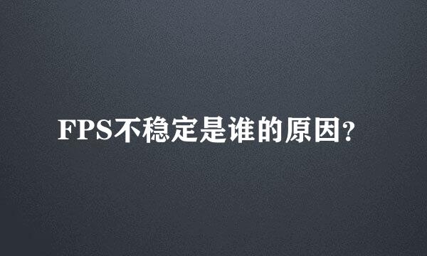 FPS不稳定是谁的原因？