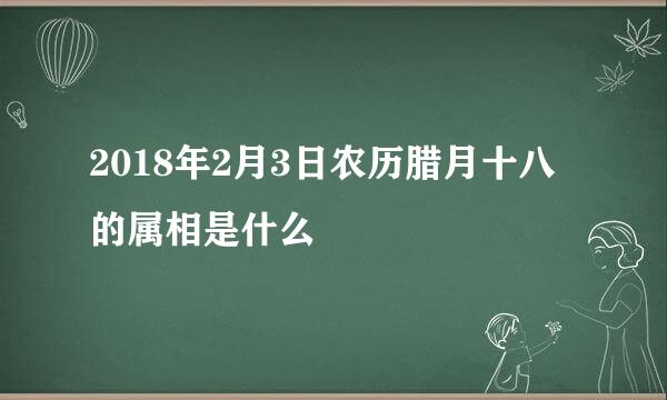 2018年2月3日农历腊月十八的属相是什么