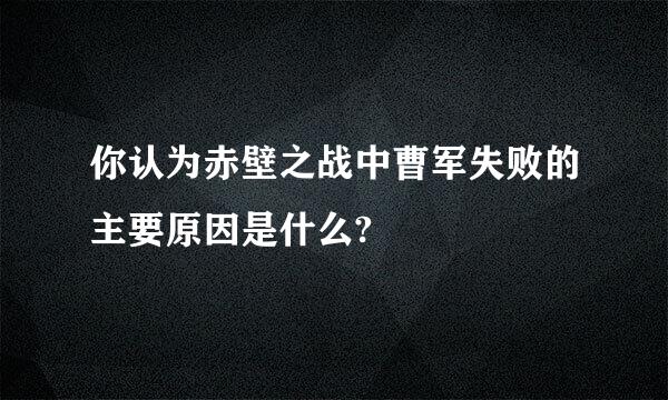 你认为赤壁之战中曹军失败的主要原因是什么?