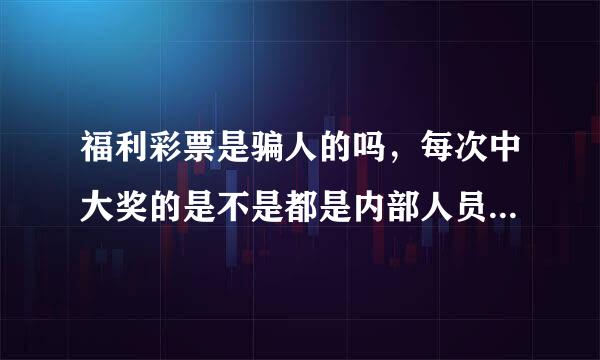 福利彩票是骗人的吗，每次中大奖的是不是都是内部人员，号码都是机器提前定制好的吧，我是个老彩民，感觉