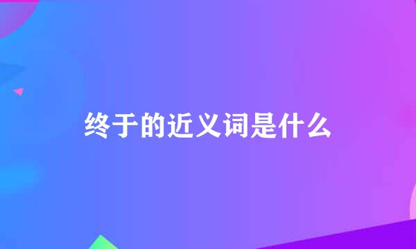 终于的近义词是什么