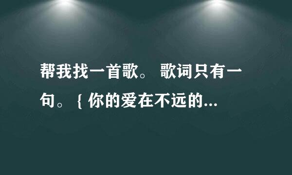 帮我找一首歌。 歌词只有一句。 { 你的爱在不远的地方等着我}