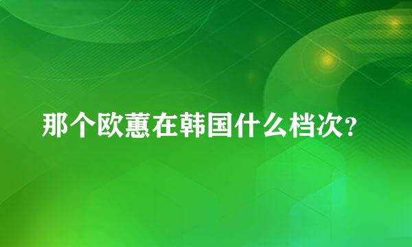 那个欧蕙在韩国什么档次？