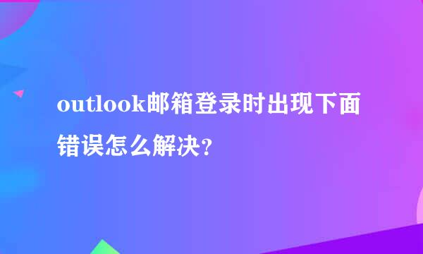 outlook邮箱登录时出现下面错误怎么解决？