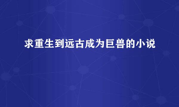 求重生到远古成为巨兽的小说