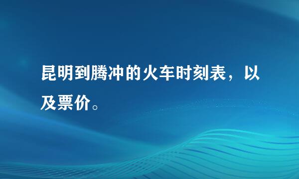 昆明到腾冲的火车时刻表，以及票价。