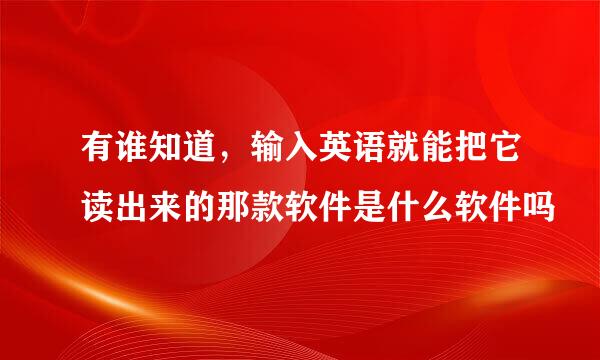 有谁知道，输入英语就能把它读出来的那款软件是什么软件吗