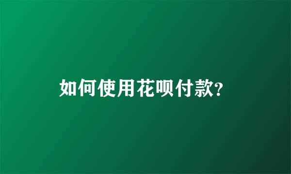 如何使用花呗付款？