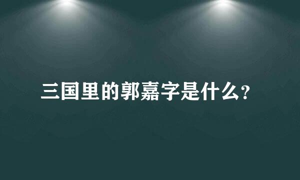 三国里的郭嘉字是什么？