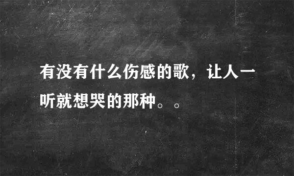 有没有什么伤感的歌，让人一听就想哭的那种。。