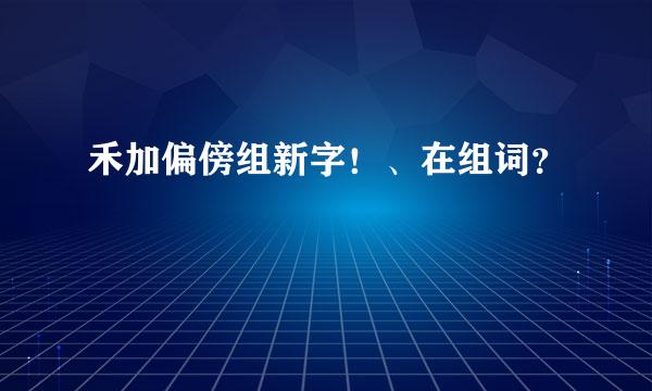 禾加偏傍组新字！、在组词？