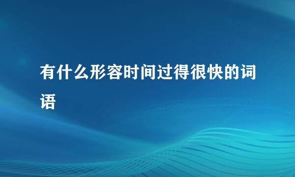 有什么形容时间过得很快的词语