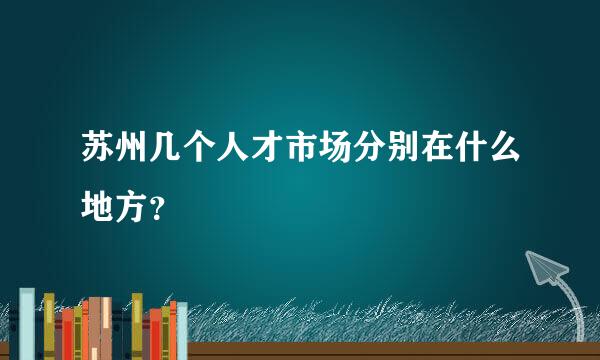 苏州几个人才市场分别在什么地方？