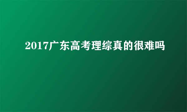 2017广东高考理综真的很难吗