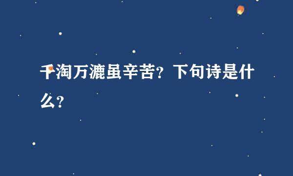 千淘万漉虽辛苦？下句诗是什么？