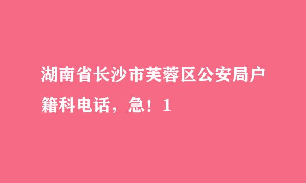 湖南省长沙市芙蓉区公安局户籍科电话，急！1