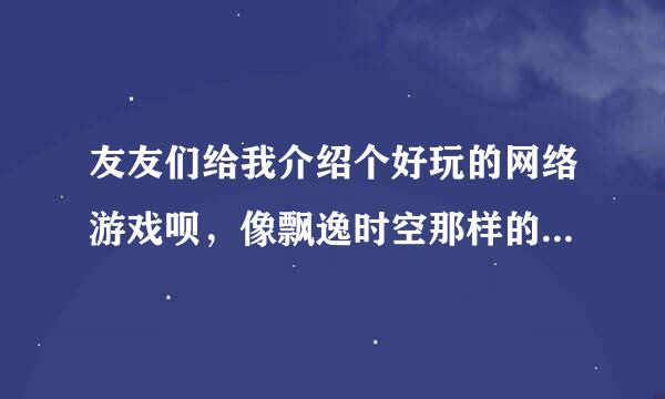 友友们给我介绍个好玩的网络游戏呗，像飘逸时空那样的可以打怪升级和人物PK的