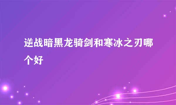 逆战暗黑龙骑剑和寒冰之刃哪个好