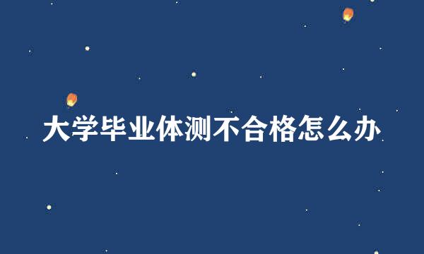 大学毕业体测不合格怎么办