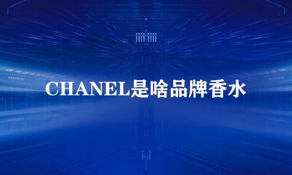 CHANEL是啥品牌香水