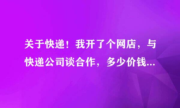 关于快递！我开了个网店，与快递公司谈合作，多少价钱才算低呢？