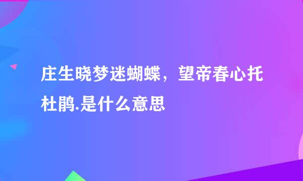 庄生晓梦迷蝴蝶，望帝春心托杜鹃.是什么意思