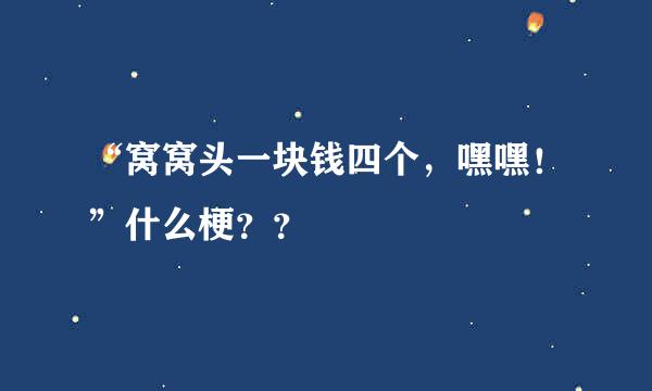 “窝窝头一块钱四个，嘿嘿！”什么梗？？