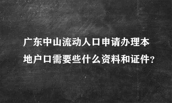 广东中山流动人口申请办理本地户口需要些什么资料和证件？