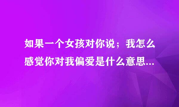 如果一个女孩对你说；我怎么感觉你对我偏爱是什么意思然后她又说；有偏爱，才会有恃无恐这又是什么意思？