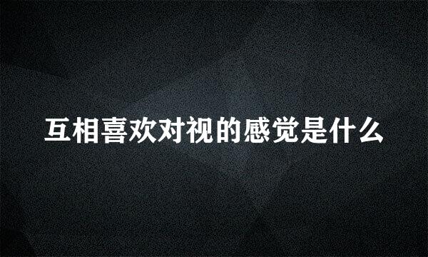 互相喜欢对视的感觉是什么